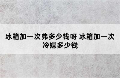 冰箱加一次弗多少钱呀 冰箱加一次冷媒多少钱